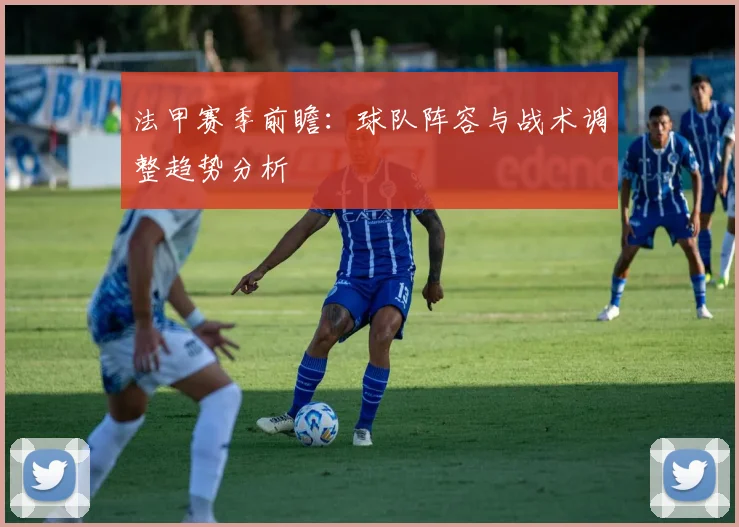 法甲赛季前瞻：球队阵容与战术调整趋势分析