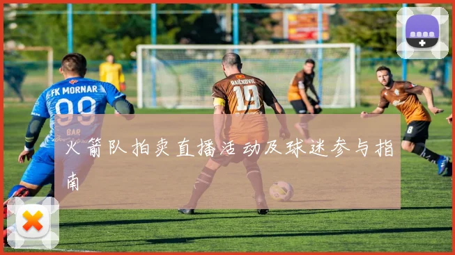 火箭队拍卖直播活动及球迷参与指南