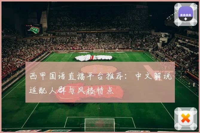 西甲国语直播平台推荐：中文解说适配人群与风格特点