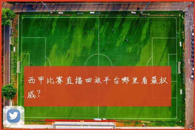 西甲比赛直播回放平台哪里看最权威？