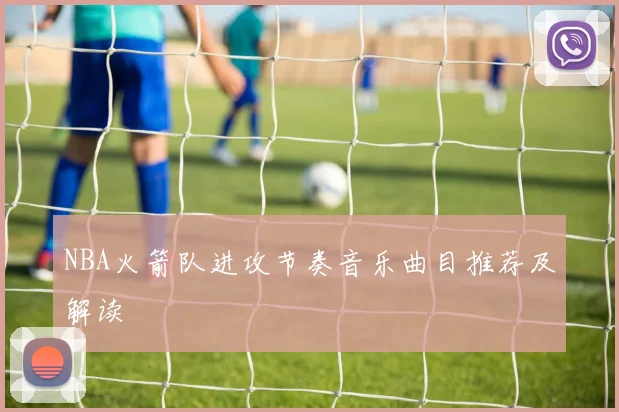 NBA火箭队进攻节奏音乐曲目推荐及解读