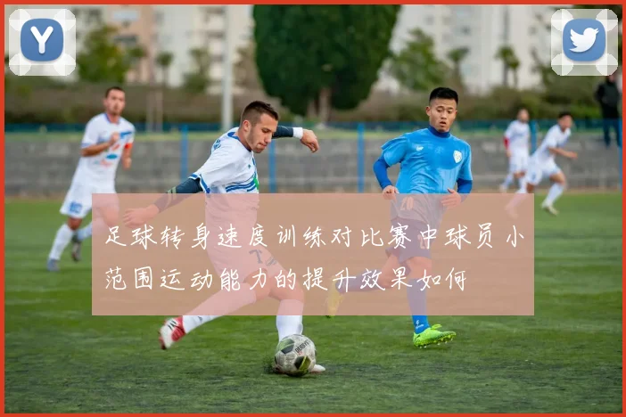 足球转身速度训练对比赛中球员小范围运动能力的提升效果如何