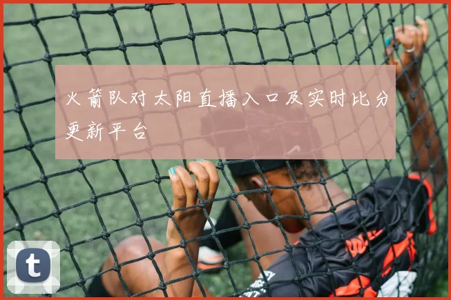 火箭队对太阳直播入口及实时比分更新平台