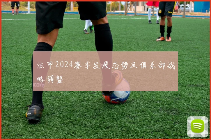 法甲2024赛季发展态势及俱乐部战略调整