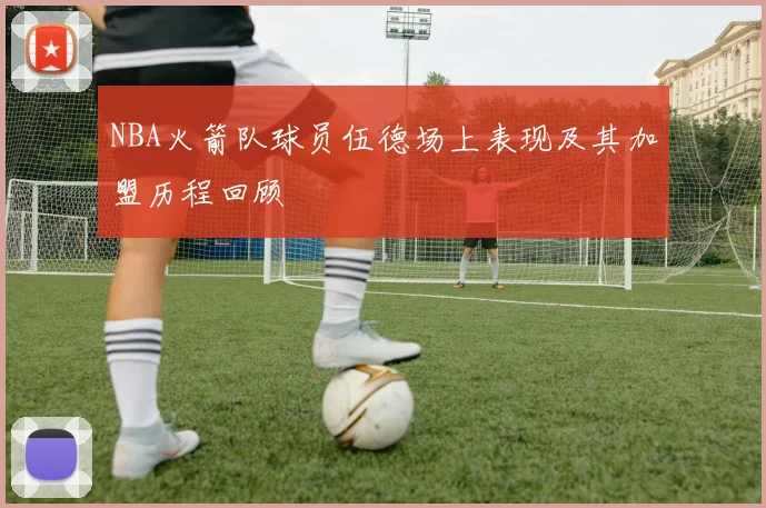 NBA火箭队球员伍德场上表现及其加盟历程回顾