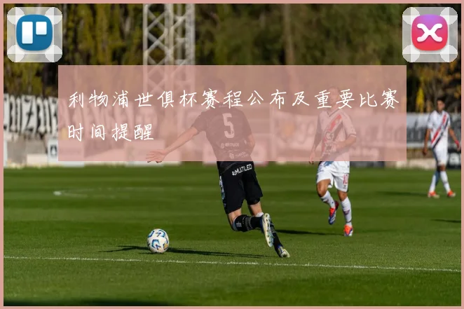 利物浦世俱杯赛程公布及重要比赛时间提醒