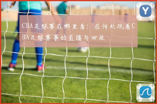 CBA足球赛在哪里看：在何处观看CBA足球赛事的直播与回放