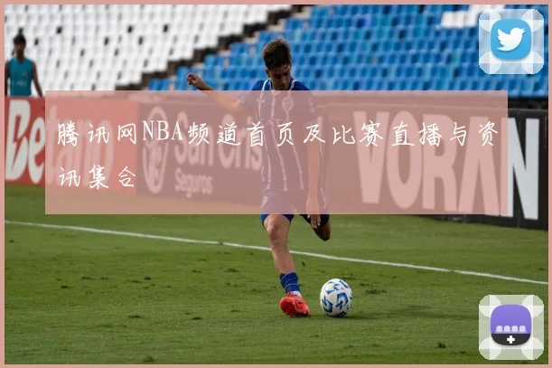 腾讯网NBA频道首页及比赛直播与资讯集合