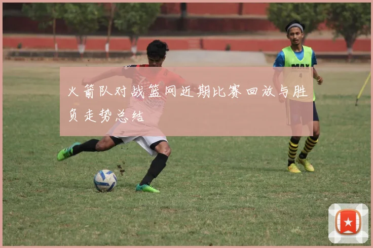 火箭队对战篮网近期比赛回放与胜负走势总结