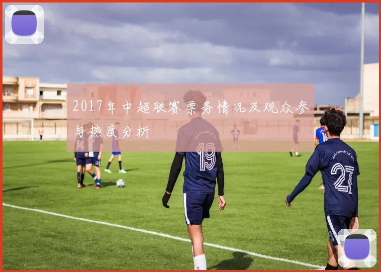 2017年中超联赛票务情况及观众参与热度分析